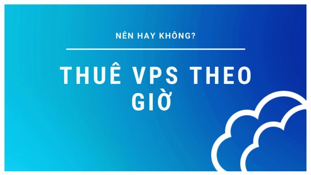 Dịch vụ thuê VPS theo giờ - Linh hoạt và tiết kiệm